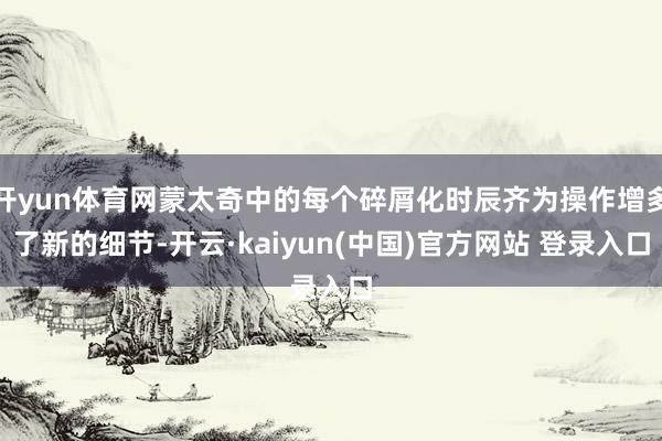 开yun体育网蒙太奇中的每个碎屑化时辰齐为操作增多了新的细节-开云·kaiyun(中国)官方网站 登录入口