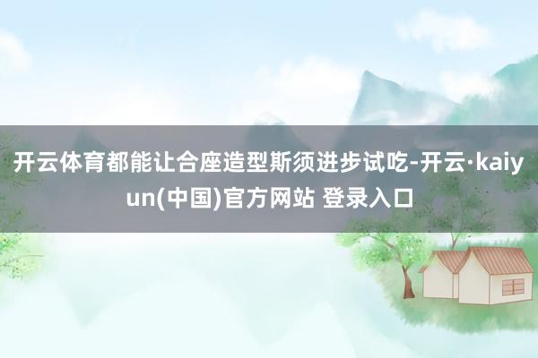 开云体育都能让合座造型斯须进步试吃-开云·kaiyun(中国)官方网站 登录入口