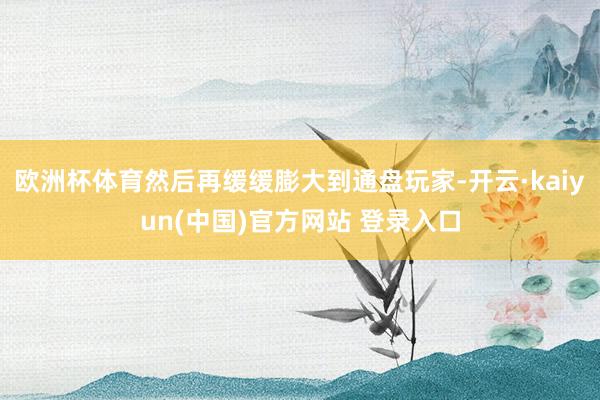欧洲杯体育然后再缓缓膨大到通盘玩家-开云·kaiyun(中国)官方网站 登录入口