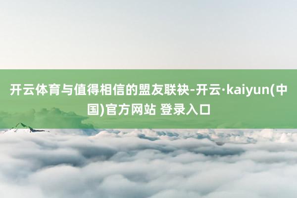 开云体育与值得相信的盟友联袂-开云·kaiyun(中国)官方网站 登录入口