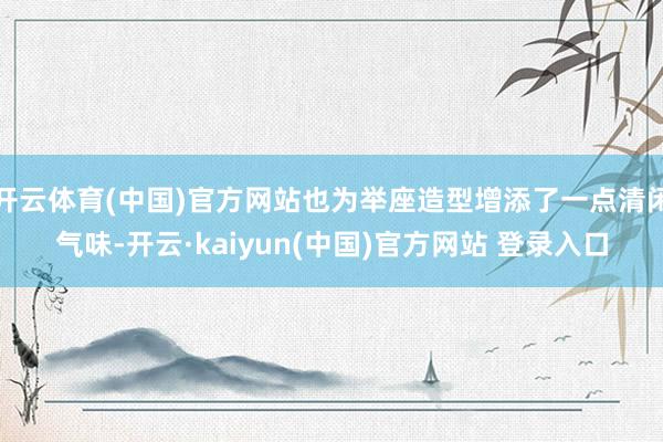 开云体育(中国)官方网站也为举座造型增添了一点清闲气味-开云·kaiyun(中国)官方网站 登录入口