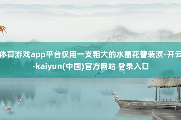 体育游戏app平台仅用一支粗大的水晶花簪装潢-开云·kaiyun(中国)官方网站 登录入口