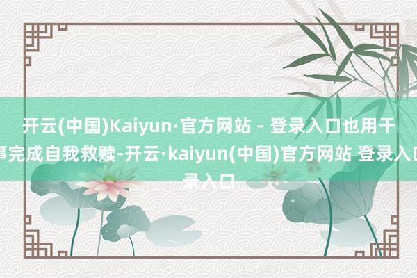 开云(中国)Kaiyun·官方网站 - 登录入口也用干事完成自我救赎-开云·kaiyun(中国)官方网站 登录入口
