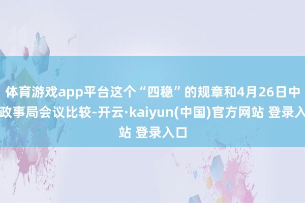 体育游戏app平台这个“四稳”的规章和4月26日中央政事局会议比较-开云·kaiyun(中国)官方网站 登录入口
