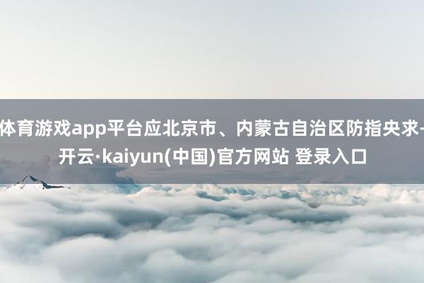 体育游戏app平台应北京市、内蒙古自治区防指央求-开云·kaiyun(中国)官方网站 登录入口