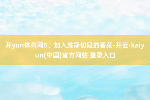 开yun体育网6、加入洗净切段的香菜-开云·kaiyun(中国)官方网站 登录入口