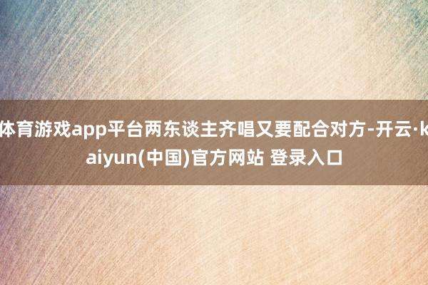 体育游戏app平台两东谈主齐唱又要配合对方-开云·kaiyun(中国)官方网站 登录入口