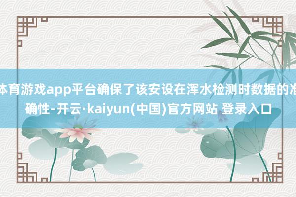 体育游戏app平台确保了该安设在浑水检测时数据的准确性-开云·kaiyun(中国)官方网站 登录入口
