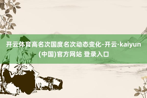 开云体育高名次国度名次动态变化-开云·kaiyun(中国)官方网站 登录入口