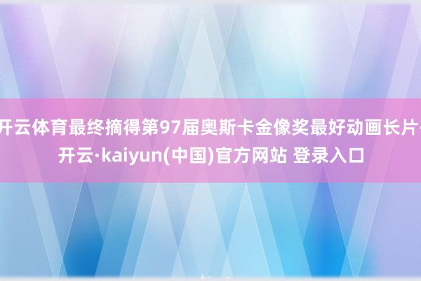 开云体育最终摘得第97届奥斯卡金像奖最好动画长片-开云·kaiyun(中国)官方网站 登录入口