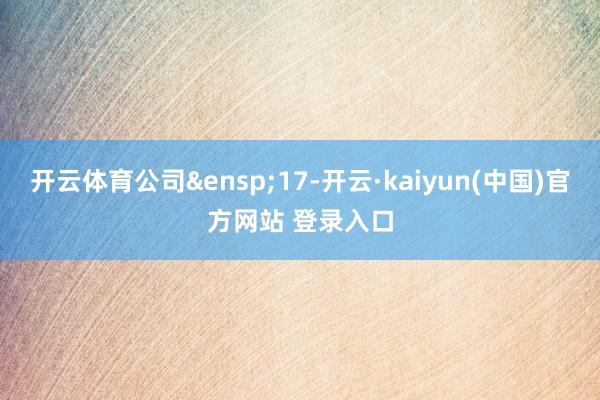 开云体育公司&ensp;17-开云·kaiyun(中国)官方网站 登录入口