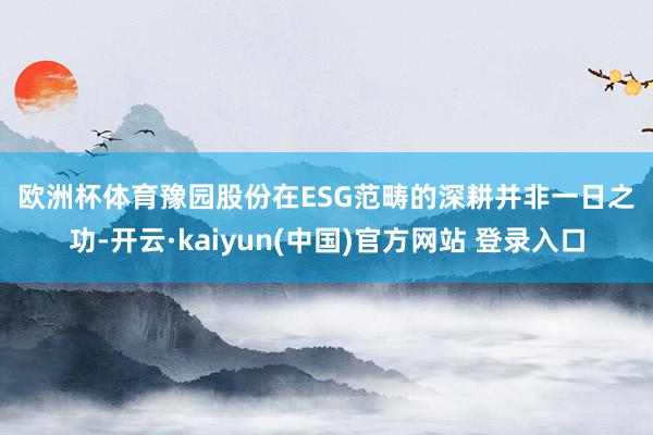 欧洲杯体育　　　　豫园股份在ESG范畴的深耕并非一日之功-开云·kaiyun(中国)官方网站 登录入口
