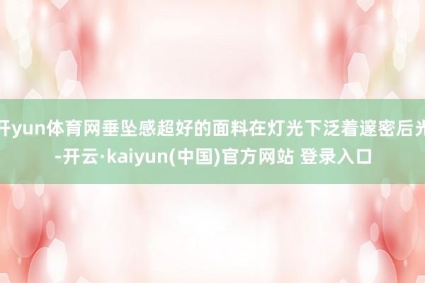 开yun体育网垂坠感超好的面料在灯光下泛着邃密后光-开云·kaiyun(中国)官方网站 登录入口