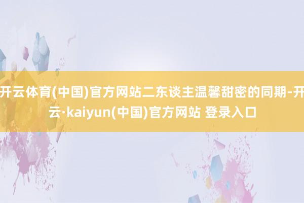 开云体育(中国)官方网站二东谈主温馨甜密的同期-开云·kaiyun(中国)官方网站 登录入口