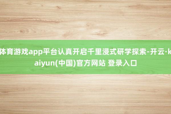 体育游戏app平台认真开启千里浸式研学探索-开云·kaiyun(中国)官方网站 登录入口