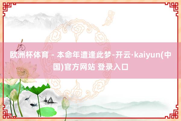 欧洲杯体育 - 本命年遭逢此梦-开云·kaiyun(中国)官方网站 登录入口