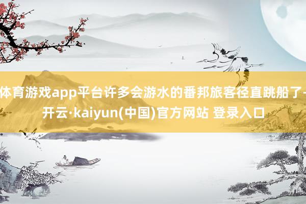 体育游戏app平台许多会游水的番邦旅客径直跳船了-开云·kaiyun(中国)官方网站 登录入口