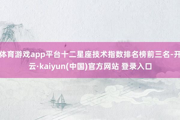 体育游戏app平台十二星座技术指数排名榜前三名-开云·kaiyun(中国)官方网站 登录入口