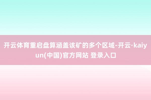 开云体育重启盘算涵盖该矿的多个区域-开云·kaiyun(中国)官方网站 登录入口
