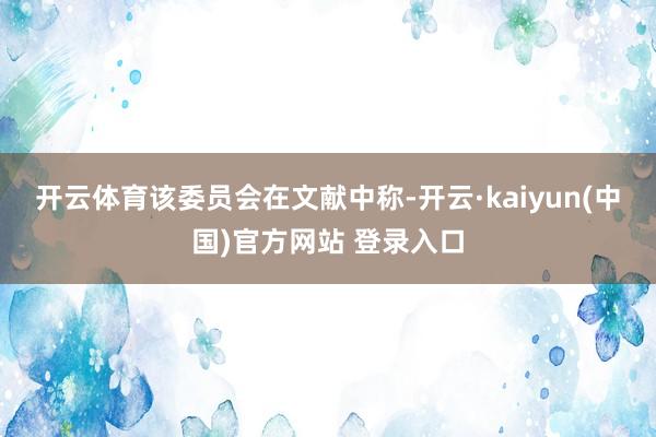 开云体育　　该委员会在文献中称-开云·kaiyun(中国)官方网站 登录入口