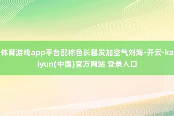 体育游戏app平台配棕色长鬈发加空气刘海-开云·kaiyun(中国)官方网站 登录入口
