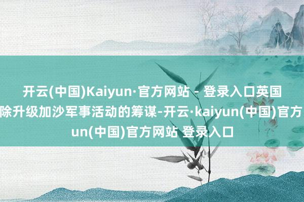 开云(中国)Kaiyun·官方网站 - 登录入口英国命令以色列排除升级加沙军事活动的筹谋-开云·kaiyun(中国)官方网站 登录入口