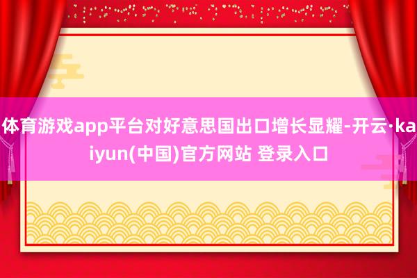 体育游戏app平台对好意思国出口增长显耀-开云·kaiyun(中国)官方网站 登录入口