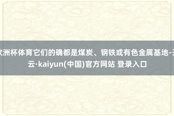 欧洲杯体育它们的确都是煤炭、钢铁或有色金属基地-开云·kaiyun(中国)官方网站 登录入口