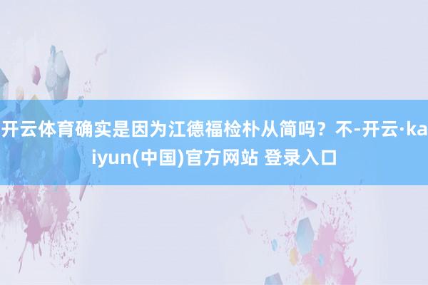 开云体育确实是因为江德福检朴从简吗？不-开云·kaiyun(中国)官方网站 登录入口
