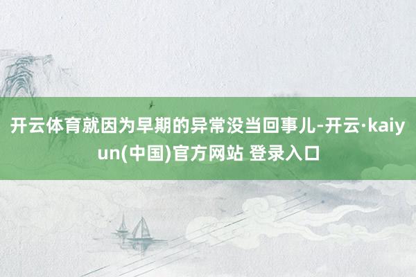 开云体育就因为早期的异常没当回事儿-开云·kaiyun(中国)官方网站 登录入口