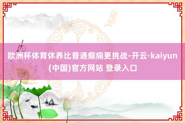 欧洲杯体育休养比普通癫痫更挑战-开云·kaiyun(中国)官方网站 登录入口