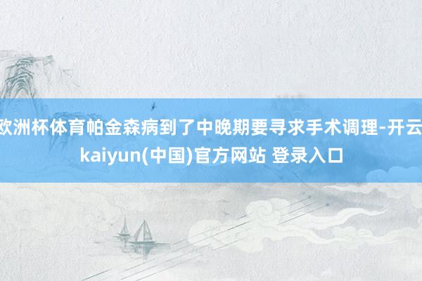 欧洲杯体育帕金森病到了中晚期要寻求手术调理-开云·kaiyun(中国)官方网站 登录入口