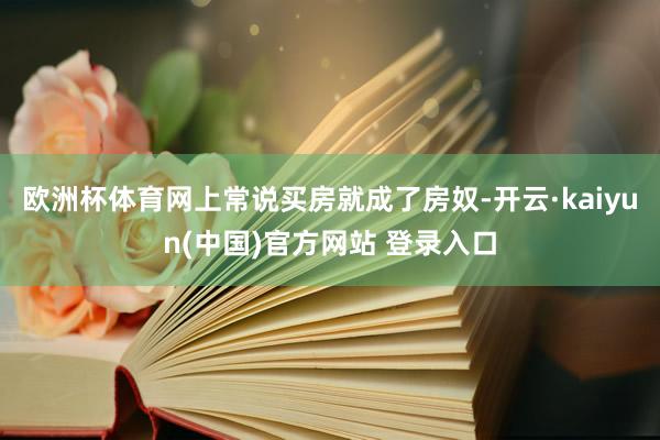 欧洲杯体育网上常说买房就成了房奴-开云·kaiyun(中国)官方网站 登录入口