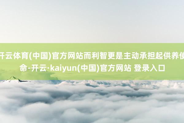 开云体育(中国)官方网站而利智更是主动承担起供养使命-开云·kaiyun(中国)官方网站 登录入口