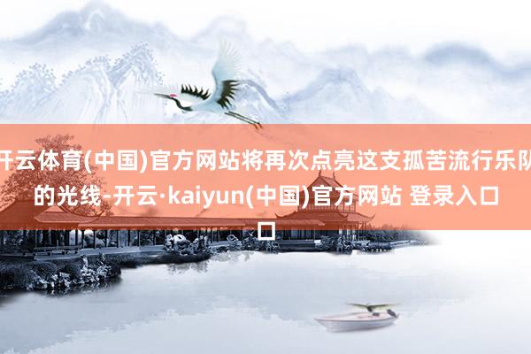 开云体育(中国)官方网站将再次点亮这支孤苦流行乐队的光线-开云·kaiyun(中国)官方网站 登录入口