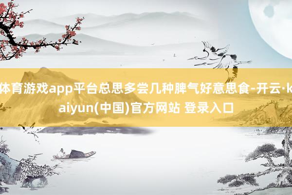 体育游戏app平台总思多尝几种脾气好意思食-开云·kaiyun(中国)官方网站 登录入口
