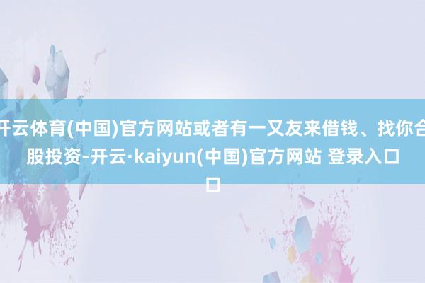 开云体育(中国)官方网站或者有一又友来借钱、找你合股投资-开云·kaiyun(中国)官方网站 登录入口