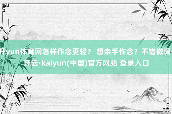 开yun体育网怎样作念更轻？ 想亲手作念？不错微调-开云·kaiyun(中国)官方网站 登录入口