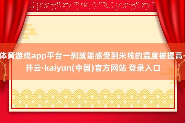 体育游戏app平台一刹就能感受到米线的温度被提高-开云·kaiyun(中国)官方网站 登录入口