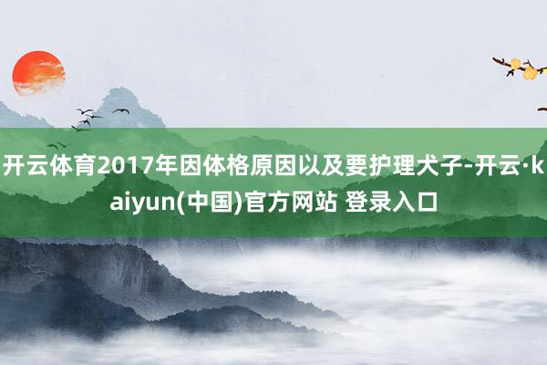 开云体育2017年因体格原因以及要护理犬子-开云·kaiyun(中国)官方网站 登录入口