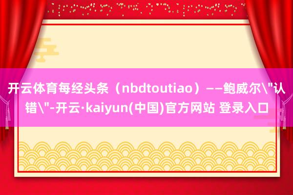 开云体育每经头条（nbdtoutiao）——鲍威尔