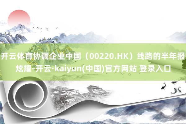 开云体育协调企业中国（00220.HK）线路的半年报炫耀-开云·kaiyun(中国)官方网站 登录入口