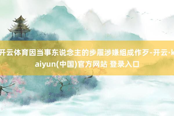 开云体育因当事东说念主的步履涉嫌组成作歹-开云·kaiyun(中国)官方网站 登录入口