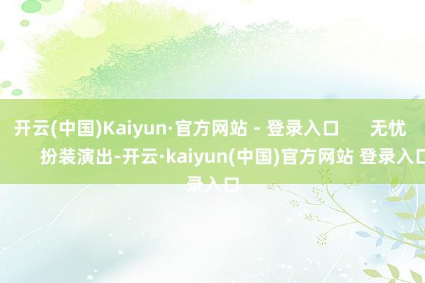 开云(中国)Kaiyun·官方网站 - 登录入口      无忧          扮装演出-开云·kaiyun(中国)官方网站 登录入口