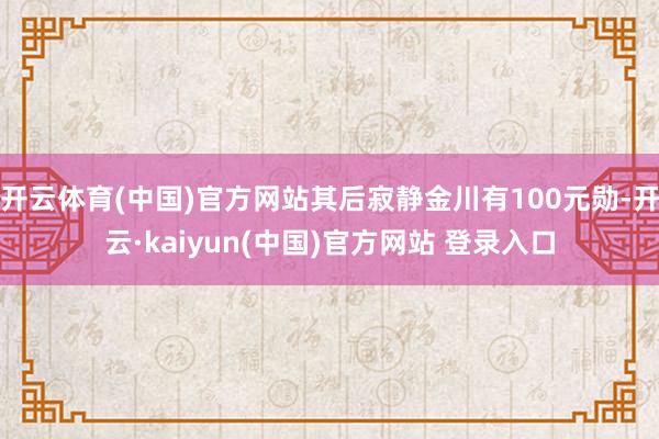 开云体育(中国)官方网站其后寂静金川有100元勋-开云·kaiyun(中国)官方网站 登录入口