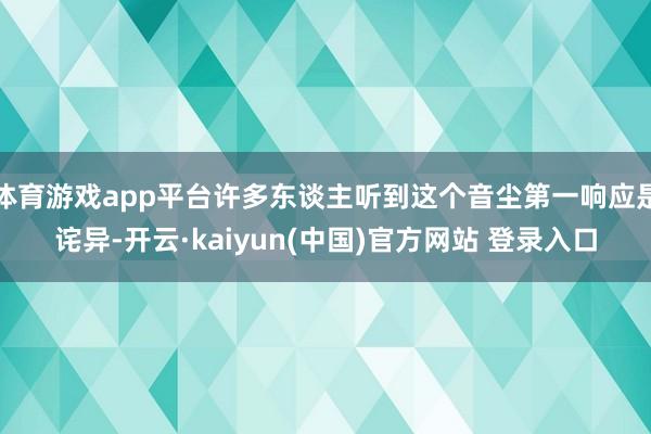 体育游戏app平台许多东谈主听到这个音尘第一响应是诧异-开云·kaiyun(中国)官方网站 登录入口