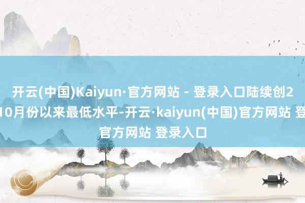 开云(中国)Kaiyun·官方网站 - 登录入口陆续创2024年10月份以来最低水平-开云·kaiyun(中国)官方网站 登录入口