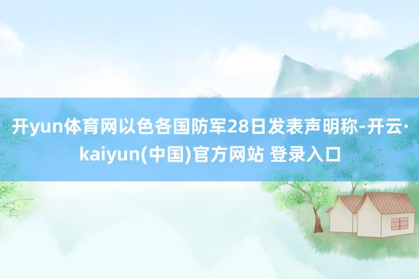 开yun体育网　　以色各国防军28日发表声明称-开云·kaiyun(中国)官方网站 登录入口
