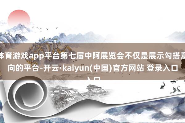 体育游戏app平台第七届中阿展览会不仅是展示勾搭意向的平台-开云·kaiyun(中国)官方网站 登录入口