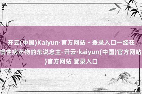 开云(中国)Kaiyun·官方网站 - 登录入口一经在使用其他慢性病药物的东说念主-开云·kaiyun(中国)官方网站 登录入口
